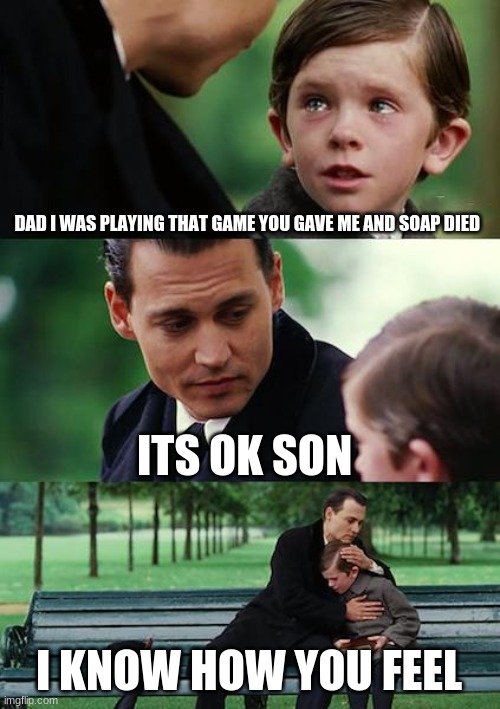 Finding Neverland Meme | DAD I WAS PLAYING THAT GAME YOU GAVE ME AND SOAP DIED; ITS OK SON; I KNOW HOW YOU FEEL | image tagged in memes,finding neverland | made w/ Imgflip meme maker