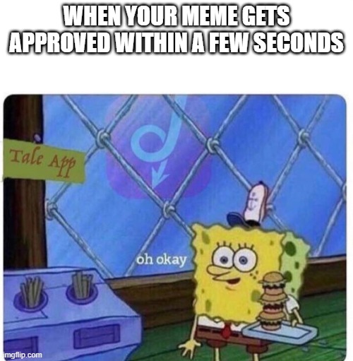 oh okay spongebob | WHEN YOUR MEME GETS APPROVED WITHIN A FEW SECONDS | image tagged in oh okay spongebob | made w/ Imgflip meme maker