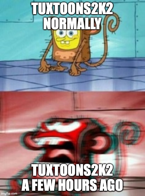Monkey Spongebob | TUXTOONS2K2 NORMALLY; TUXTOONS2K2 A FEW HOURS AGO | image tagged in monkey spongebob | made w/ Imgflip meme maker