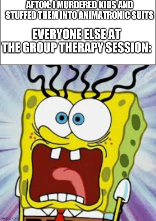 Therapy works | AFTON: I MURDERED KIDS AND STUFFED THEM INTO ANIMATRONIC SUITS; EVERYONE ELSE AT THE GROUP THERAPY SESSION: | made w/ Imgflip meme maker
