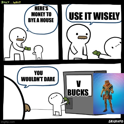 Billy no | USE IT WISELY; HERE’S MONEY TO BYE A HOUSE; YOU WOULDN’T DARE; V
BUCKS | image tagged in billy no | made w/ Imgflip meme maker