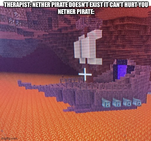 THERAPIST: NETHER PIRATE DOESN’T EXIST IT CAN’T HURT YOU
NETHER PIRATE: | image tagged in blank white template | made w/ Imgflip meme maker