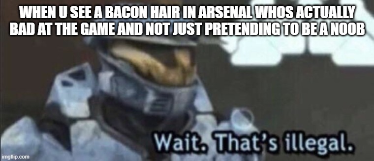 Wait that’s illegal | WHEN U SEE A BACON HAIR IN ARSENAL WHOS ACTUALLY BAD AT THE GAME AND NOT JUST PRETENDING TO BE A NOOB | image tagged in wait that s illegal | made w/ Imgflip meme maker