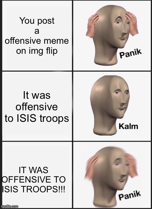 Hahahaha get it? | You post a offensive meme on img flip; It was offensive to ISIS troops; IT WAS OFFENSIVE TO ISIS TROOPS!!! | image tagged in memes,panik kalm panik | made w/ Imgflip meme maker