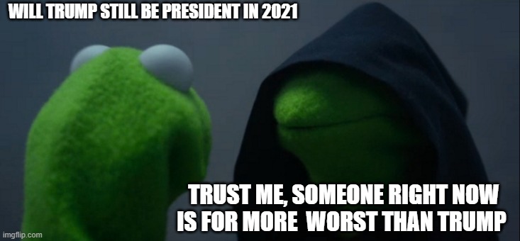 Evil Kermit | WILL TRUMP STILL BE PRESIDENT IN 2021; TRUST ME, SOMEONE RIGHT NOW IS FOR MORE  WORST THAN TRUMP | image tagged in memes,evil kermit | made w/ Imgflip meme maker