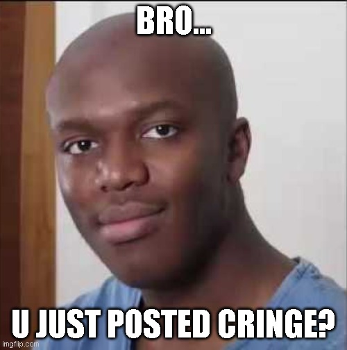 Cring | BRO... U JUST POSTED CRINGE? | image tagged in yes | made w/ Imgflip meme maker