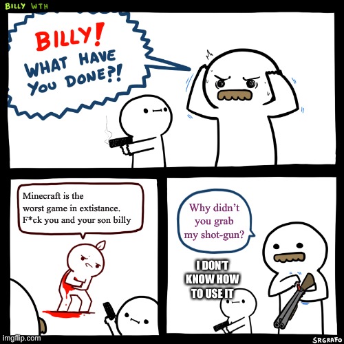 Billy, What Have You Done | Minecraft is the worst game in extistance. F*ck you and your son billy; Why didn’t you grab my shot-gun? I DON’T KNOW HOW TO USE IT | image tagged in billy what have you done | made w/ Imgflip meme maker