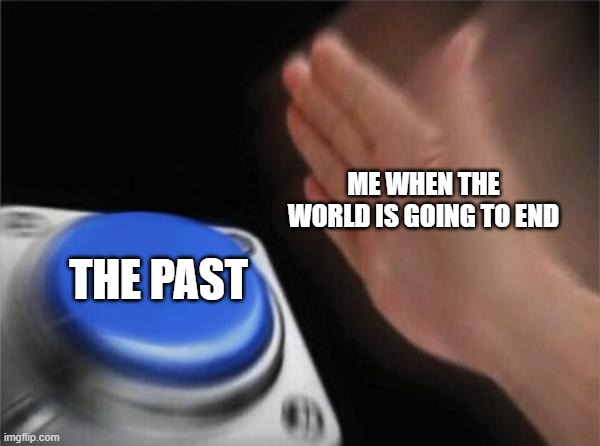 Time Machine | ME WHEN THE WORLD IS GOING TO END; THE PAST | image tagged in memes,blank nut button | made w/ Imgflip meme maker