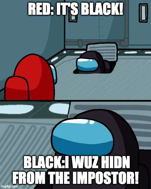 It's black. | RED: IT'S BLACK! BLACK:I WUZ HIDN FROM THE IMPOSTOR! | image tagged in impostor of the vent,among us,impostor,vent,hide and seek | made w/ Imgflip meme maker