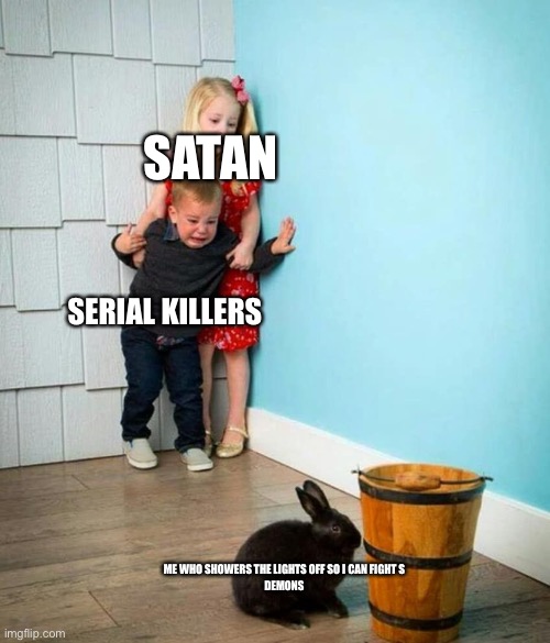 Children scared of rabbit | SATAN; SERIAL KILLERS; ME WHO SHOWERS THE LIGHTS OFF SO I CAN FIGHT S
DEMONS | image tagged in children scared of rabbit | made w/ Imgflip meme maker