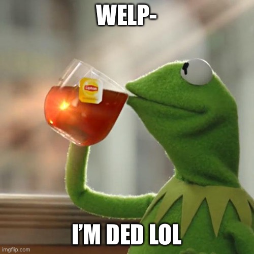 l m f a 0- | WELP-; I’M DED LOL | image tagged in memes,but that's none of my business,kermit the frog | made w/ Imgflip meme maker
