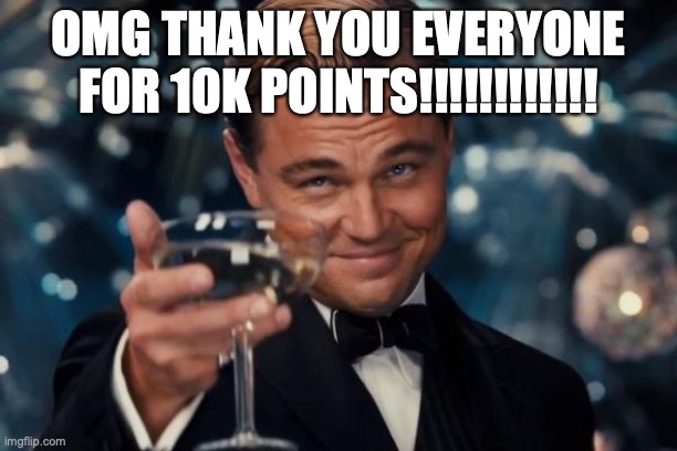 insane!!!!!!!!! | OMG THANK YOU EVERYONE FOR 10K POINTS!!!!!!!!!!!! | image tagged in memes,leonardo dicaprio cheers | made w/ Imgflip meme maker
