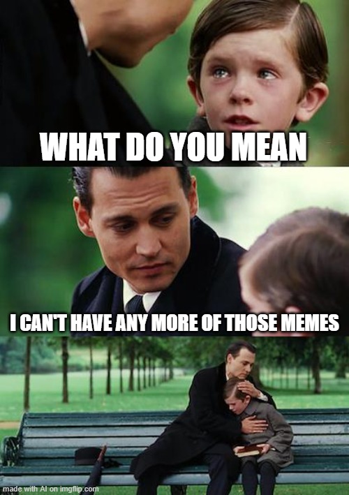 I need those memes | WHAT DO YOU MEAN; I CAN'T HAVE ANY MORE OF THOSE MEMES | image tagged in memes,finding neverland,ai meme | made w/ Imgflip meme maker