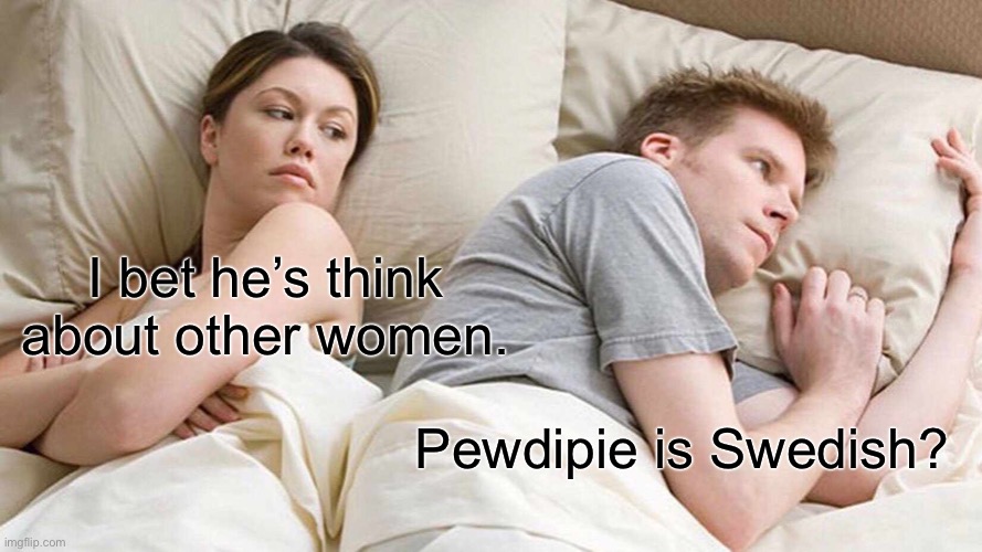 I Bet He's Thinking About Other Women Meme | I bet he’s think about other women. Pewdipie is Swedish? | image tagged in memes,i bet he's thinking about other women | made w/ Imgflip meme maker