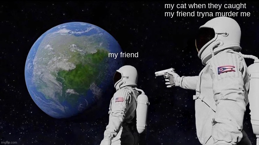 :T | my cat when they caught my friend tryna murder me; my friend | image tagged in memes,always has been | made w/ Imgflip meme maker