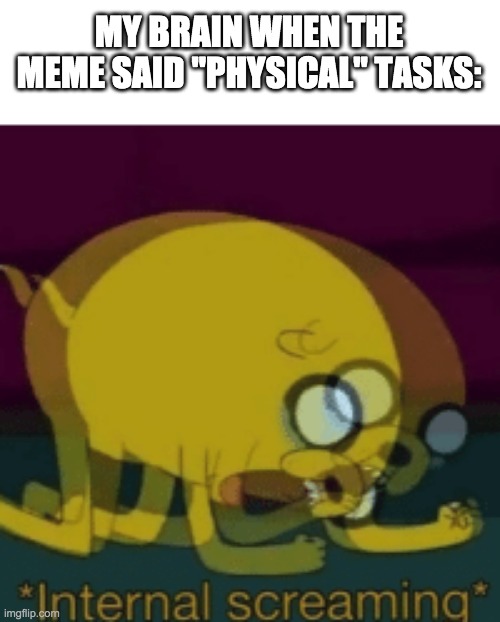 Jake The Dog Internal Screaming | MY BRAIN WHEN THE MEME SAID "PHYSICAL" TASKS: | image tagged in jake the dog internal screaming | made w/ Imgflip meme maker