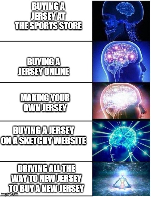 Expanding Brain 5 Panel | BUYING A JERSEY AT THE SPORTS STORE; BUYING A JERSEY ONLINE; MAKING YOUR OWN JERSEY; BUYING A JERSEY ON A SKETCHY WEBSITE; DRIVING ALL THE WAY TO NEW JERSEY TO BUY A NEW JERSEY | image tagged in expanding brain 5 panel | made w/ Imgflip meme maker