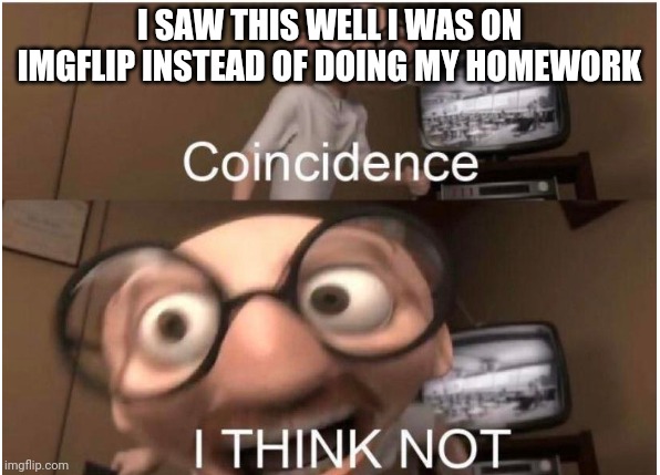 Used in comment2 | I SAW THIS WELL I WAS ON IMGFLIP INSTEAD OF DOING MY HOMEWORK | image tagged in coincidence i think not | made w/ Imgflip meme maker