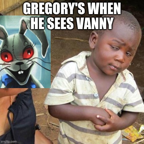 well thats gregory for you | GREGORY'S WHEN HE SEES VANNY | image tagged in funny | made w/ Imgflip meme maker