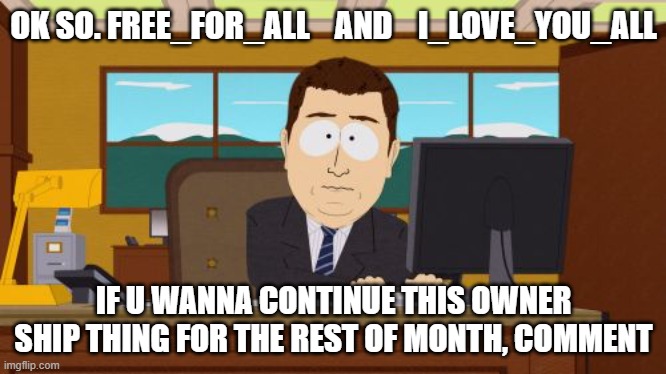 IMSCARED | OK SO. FREE_FOR_ALL    AND    I_LOVE_YOU_ALL; IF U WANNA CONTINUE THIS OWNER SHIP THING FOR THE REST OF MONTH, COMMENT | image tagged in memes,aaaaand its gone | made w/ Imgflip meme maker