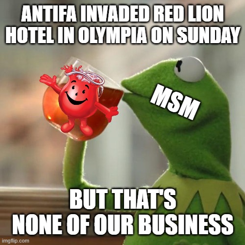 MSM seems eerily silent... do they think that the invasions are over? | ANTIFA INVADED RED LION HOTEL IN OLYMPIA ON SUNDAY; MSM; BUT THAT'S NONE OF OUR BUSINESS | image tagged in memes,but that's none of my business,kermit the frog,antifa,msm,fake news | made w/ Imgflip meme maker