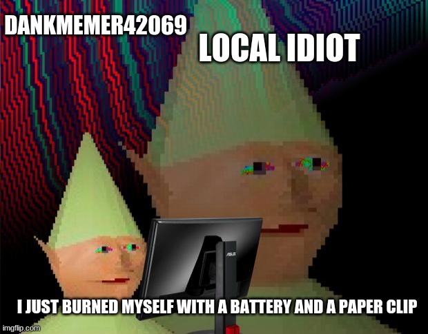 I HAVE ASCENDED BEYOND A NORMAL IDIOT | LOCAL IDIOT; DANKMEMER42069; I JUST BURNED MYSELF WITH A BATTERY AND A PAPER CLIP | image tagged in dank memes dom | made w/ Imgflip meme maker