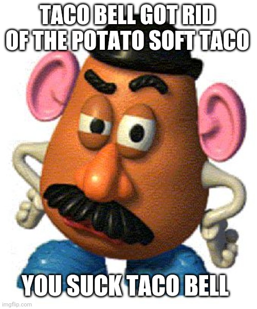 But I liked the potato soft taco | TACO BELL GOT RID OF THE POTATO SOFT TACO; YOU SUCK TACO BELL | image tagged in mr potato head,taco bell,taco tuesday | made w/ Imgflip meme maker
