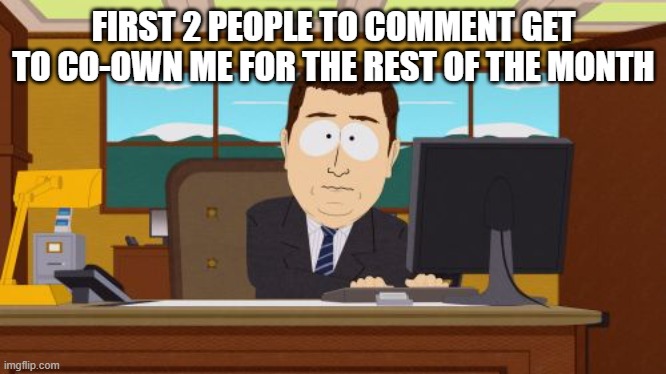 Aaaaand Its Gone Meme | FIRST 2 PEOPLE TO COMMENT GET TO CO-OWN ME FOR THE REST OF THE MONTH | image tagged in memes,aaaaand its gone | made w/ Imgflip meme maker