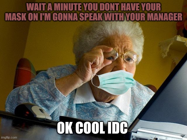 Granny goes out | WAIT A MINUTE YOU DONT HAVE YOUR MASK ON I'M GONNA SPEAK WITH YOUR MANAGER; OK COOL IDC | image tagged in memes,grandma finds the internet | made w/ Imgflip meme maker