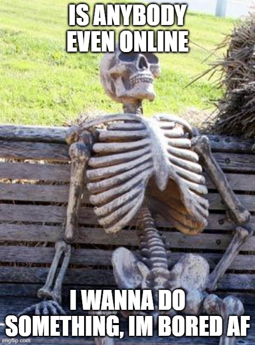 Waiting Skeleton Meme | IS ANYBODY EVEN ONLINE; I WANNA DO SOMETHING, IM BORED AF | image tagged in memes,waiting skeleton | made w/ Imgflip meme maker