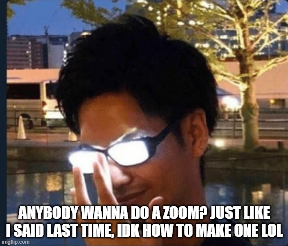Anime glasses | ANYBODY WANNA DO A ZOOM? JUST LIKE I SAID LAST TIME, IDK HOW TO MAKE ONE LOL | image tagged in anime glasses | made w/ Imgflip meme maker