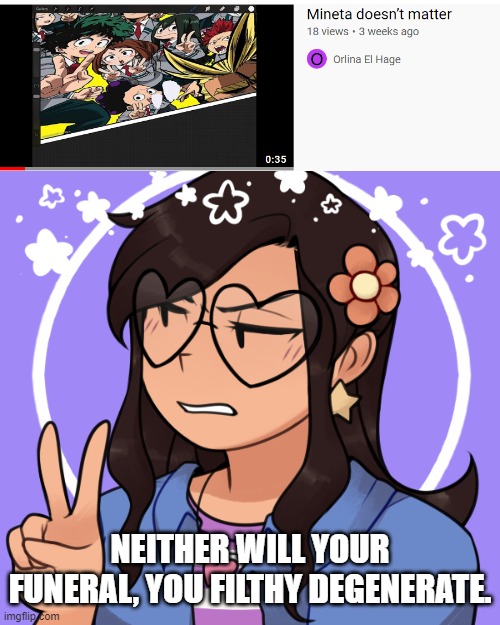 roasting Mineta hate videos (No.2!) | NEITHER WILL YOUR FUNERAL, YOU FILTHY DEGENERATE. | image tagged in bubble is unimpressed | made w/ Imgflip meme maker
