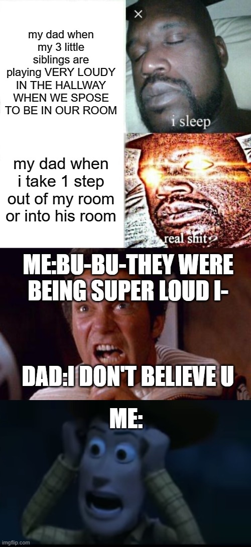 it is true | my dad when my 3 little siblings are playing VERY LOUDY IN THE HALLWAY WHEN WE SPOSE TO BE IN OUR ROOM; my dad when i take 1 step out of my room or into his room; ME:BU-BU-THEY WERE BEING SUPER LOUD I-; DAD:I DON'T BELIEVE U; ME: | image tagged in memes,sleeping shaq,khan,woody visible frustration | made w/ Imgflip meme maker