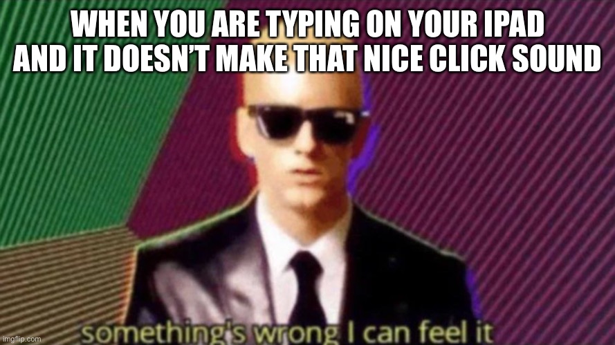 Am I the only one who can relate to this? | WHEN YOU ARE TYPING ON YOUR IPAD AND IT DOESN’T MAKE THAT NICE CLICK SOUND | image tagged in something's wrong i can feel it | made w/ Imgflip meme maker