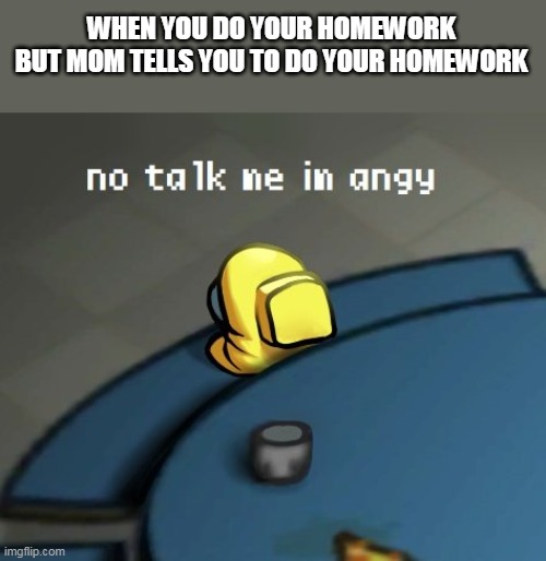 i made this template myself | WHEN YOU DO YOUR HOMEWORK BUT MOM TELLS YOU TO DO YOUR HOMEWORK | image tagged in no talk me im angy among us mini crewmate | made w/ Imgflip meme maker