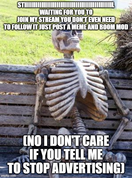 https://imgflip.com/m/justastream | STIIIIIIIIIIIIIIIIIIIIIIIIIIIIIIIIIIIIIIIIIIIIIIL WAITING FOR YOU TO JOIN MY STREAM YOU DON'T EVEN NEED TO FOLLOW IT JUST POST A MEME AND BOOM MOD; (NO I DON'T CARE IF YOU TELL ME TO STOP ADVERTISING) | image tagged in memes,waiting skeleton | made w/ Imgflip meme maker