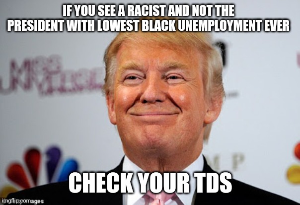 Donald trump approves | IF YOU SEE A RACIST AND NOT THE PRESIDENT WITH LOWEST BLACK UNEMPLOYMENT EVER CHECK YOUR TDS | image tagged in donald trump approves | made w/ Imgflip meme maker