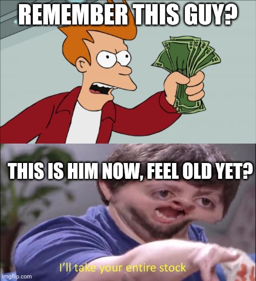2010-2021 | REMEMBER THIS GUY? THIS IS HIM NOW, FEEL OLD YET? | image tagged in memes,shut up and take my money fry,i'll take your entire stock | made w/ Imgflip meme maker