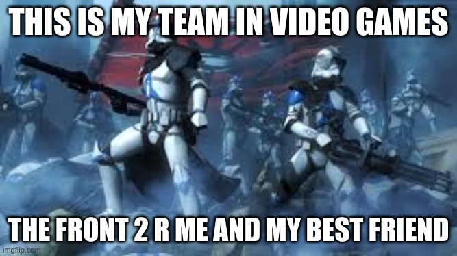 THIS IS MY TEAM IN VIDEO GAMES; THE FRONT 2 R ME AND MY BEST FRIEND | image tagged in star wars | made w/ Imgflip meme maker