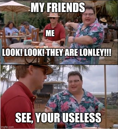 I am so lonley tbh | MY FRIENDS; ME; LOOK! LOOK! THEY ARE LONLEY!!! SEE, YOUR USELESS | image tagged in memes,confused screaming,sadness,home alone | made w/ Imgflip meme maker