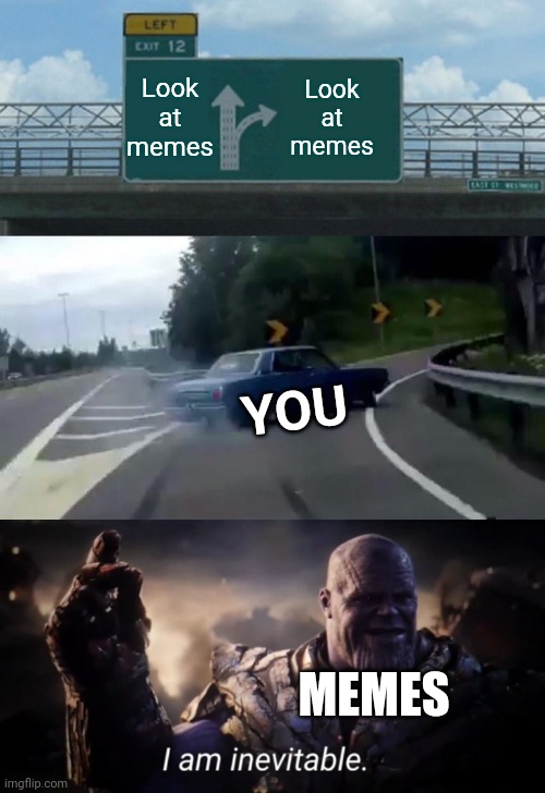 Don't fight it... | Look at memes; Look at memes; YOU; MEMES | image tagged in memes,left exit 12 off ramp,i am inevitable,memesters,memery,imgflip | made w/ Imgflip meme maker
