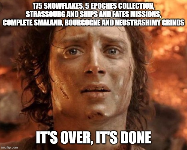 Frodo meme | 175 SNOWFLAKES, 5 EPOCHES COLLECTION, STRASSOURG AND SHIPS AND FATES MISSIONS, COMPLETE SMALAND, BOURGOGNE AND NEUSTRASHIMY GRINDS; IT'S OVER, IT'S DONE | image tagged in frodo meme | made w/ Imgflip meme maker