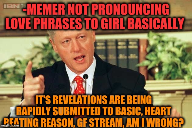 -Keep it cool. | -MEMER NOT PRONOUNCING LOVE PHRASES TO GIRL BASICALLY; IT'S REVELATIONS ARE BEING RAPIDLY SUBMITTED TO BASIC, HEART BEATING REASON, GF STREAM, AM I WRONG? | image tagged in bill clinton - sexual relations,gf,love is love,so true meme,latest stream,heartbeat rate | made w/ Imgflip meme maker