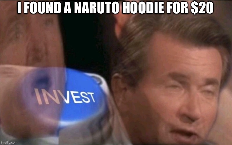 Invest | I FOUND A NARUTO HOODIE FOR $20 | image tagged in invest | made w/ Imgflip meme maker