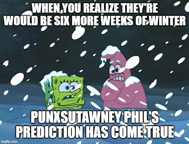 Groundhog Day 2021 Meme | WHEN YOU REALIZE THEY'RE WOULD BE SIX MORE WEEKS OF WINTER; PUNXSUTAWNEY PHIL'S PREDICTION HAS COME TRUE | image tagged in spongebob squarepants,winter | made w/ Imgflip meme maker