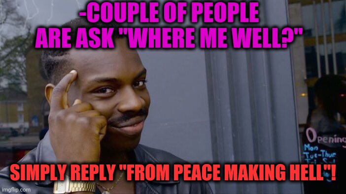 -Hitting arm. | -COUPLE OF PEOPLE ARE ASK "WHERE ME WELL?"; SIMPLY REPLY "FROM PEACE MAKING HELL"! | image tagged in memes,roll safe think about it,extra-hell,untitled goose peace was never an option,question mark,afraid to ask andy | made w/ Imgflip meme maker