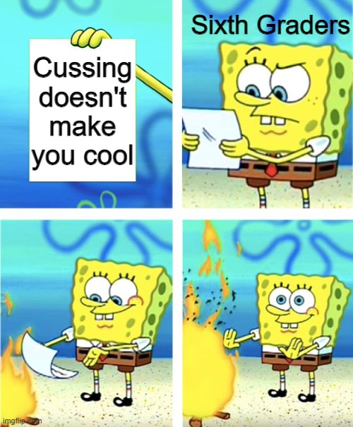 oh well | Sixth Graders; Cussing doesn't make you cool | image tagged in memes,spongebob burning paper,cussing,school,stop reading the tags,cool | made w/ Imgflip meme maker