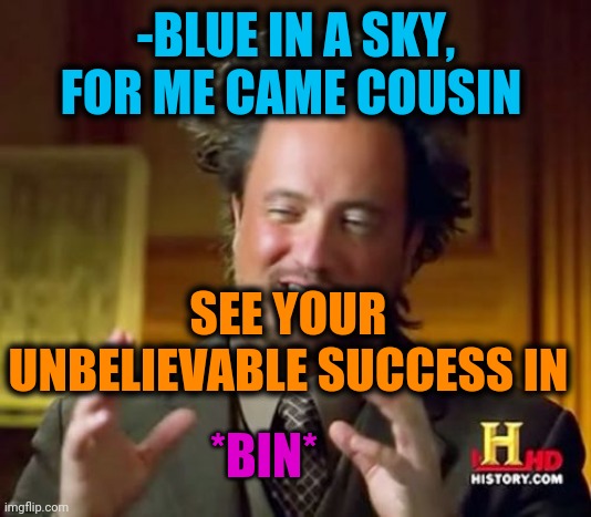 -Don't do it shy. | -BLUE IN A SKY, FOR ME CAME COUSIN; SEE YOUR UNBELIEVABLE SUCCESS IN; *BIN* | image tagged in memes,ancient aliens,trash can,cousin eddie,it's a surprise tool that will help us later,sky sports breaking news | made w/ Imgflip meme maker