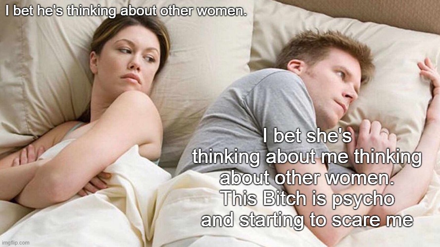 I Bet He's Thinking About Other Women Meme | I bet he's thinking about other women. I bet she's thinking about me thinking about other women. This Bitch is psycho and starting to scare me | image tagged in memes,i bet he's thinking about other women | made w/ Imgflip meme maker