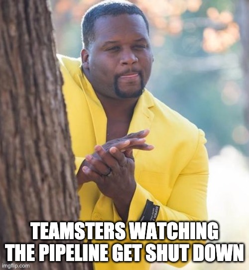 Truckers hate pipelines | TEAMSTERS WATCHING THE PIPELINE GET SHUT DOWN | image tagged in rubbing hands | made w/ Imgflip meme maker